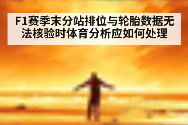 F1赛季末分站排位与轮胎数据无法核验时体育分析应如何处理