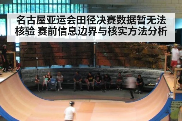 名古屋亚运会田径决赛数据暂无法核验 赛前信息边界与核实方法分析