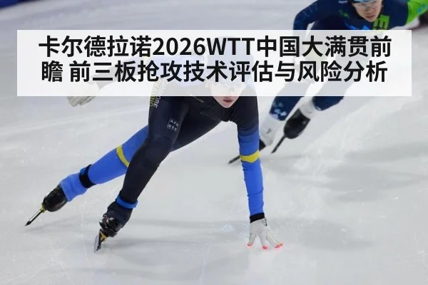 卡尔德拉诺2026WTT中国大满贯前瞻 前三板抢攻技术评估与风险分析
