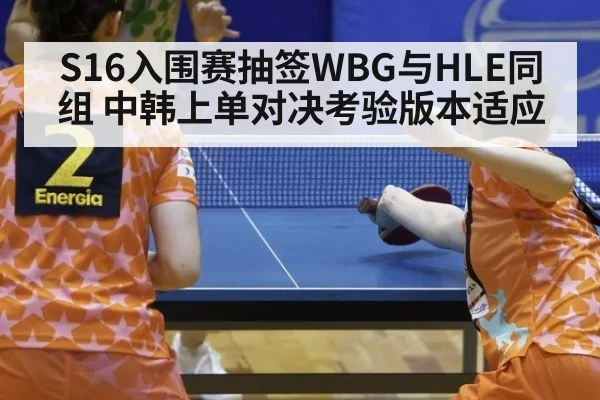 S16入围赛抽签WBG与HLE同组 中韩上单对决考验版本适应