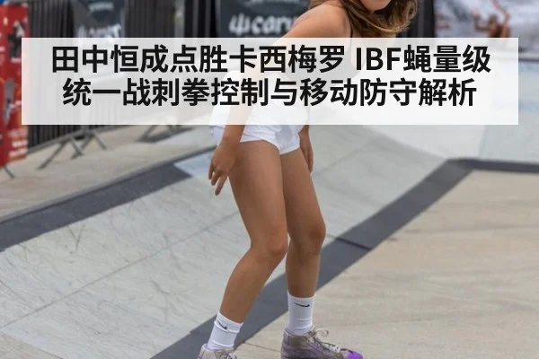 田中恒成点胜卡西梅罗 IBF蝇量级统一战刺拳控制与移动防守解析