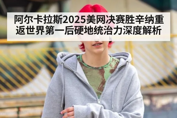 阿尔卡拉斯2025美网决赛胜辛纳重返世界第一后硬地统治力深度解析